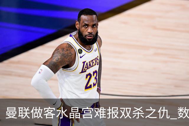 曼联做客水晶宫难报双杀之仇 数据示1-1战平